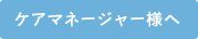 ケアマネージャーの方へ