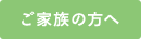ご家族の方へ